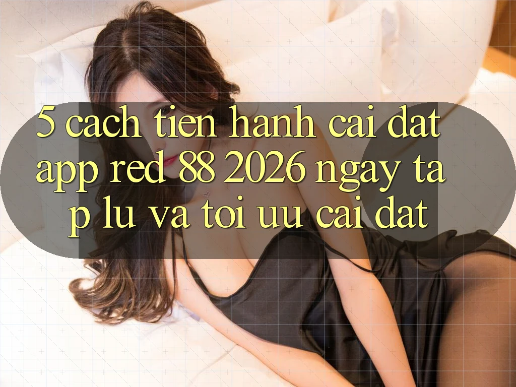 5. Cách tiến hành Cài đặt App red 88 2026 Ngay tắp lự Và Tối Ưu Cài Đặt 5. Cách tiến hành Cài đặt App red 88 2026 Ngay tắp lự Và Tối Ưu Cài Đặt