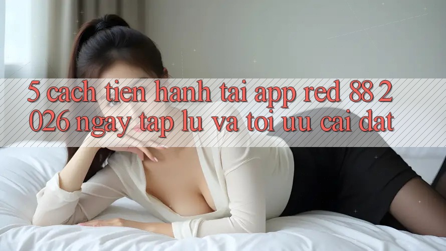 5. Cách tiến hành Tải App red 88 2026 Ngay tắp lự Và Tối Ưu Cài Đặt 5. Cách tiến hành Tải App red 88 2026 Ngay tắp lự Và Tối Ưu Cài Đặt