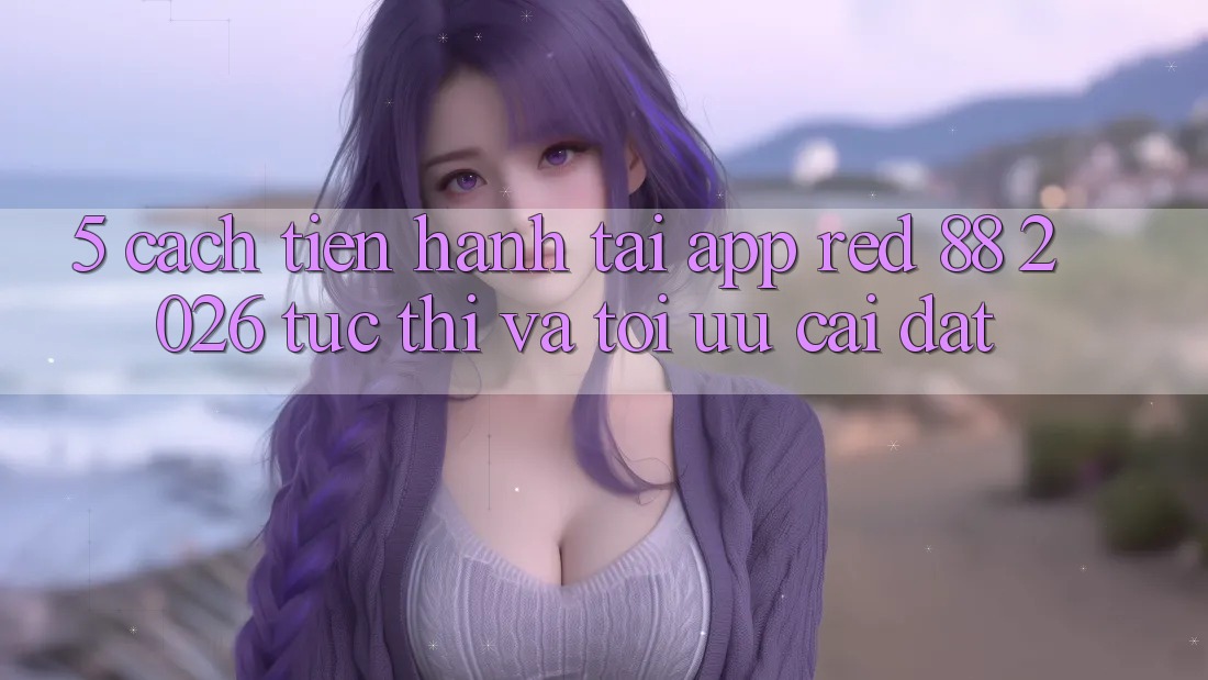 5. Cách tiến hành Tải App red 88 2026 Tức thì Và Tối Ưu Cài Đặt 5. Cách tiến hành Tải App red 88 2026 Tức thì Và Tối Ưu Cài Đặt