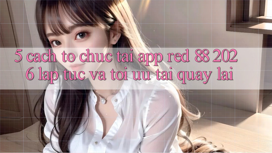 5. Cách tổ chức Tải App red 88 2026 Lập tức Và Tối Ưu Tải quay lại