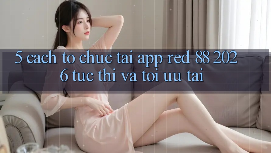 5. Cách tổ chức Tải App red 88 2026 Tức thì Và Tối Ưu Tải 5. Cách tổ chức Tải App red 88 2026 Tức thì Và Tối Ưu Tải