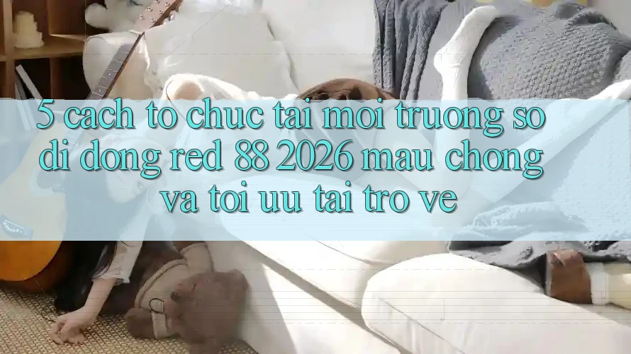 5. Cách tổ chức Tải Môi trường số di động red 88 2026 Mau Chóng Và Tối Ưu Tải trở về 5. Cách tổ chức Tải Môi trường số di động red 88 2026 Mau Chóng Và Tối Ưu Tải trở về