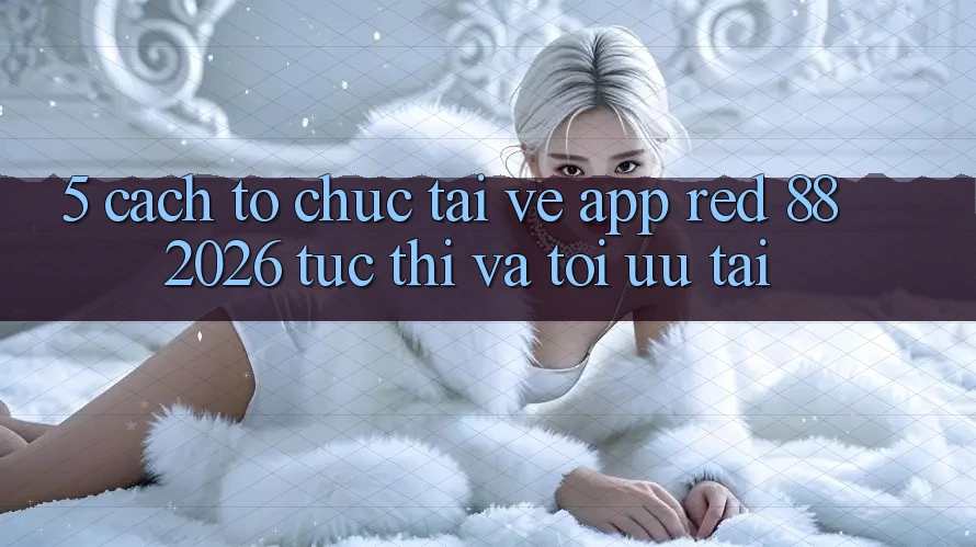 5. Cách tổ chức Tải về App red 88 2026 Tức thì Và Tối Ưu Tải
