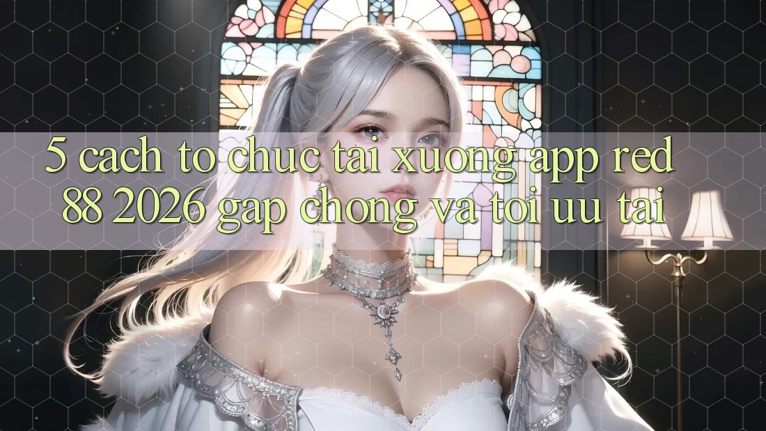 5. Cách tổ chức Tải xuống App red 88 2026 Gấp Chóng Và Tối Ưu Tải