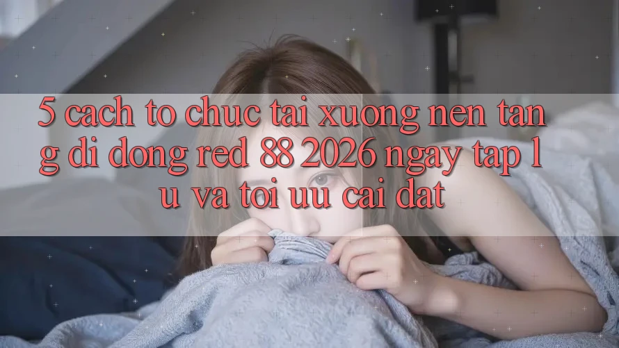 5. Cách tổ chức Tải xuống Nền tảng di động red 88 2026 Ngay tắp lự Và Tối Ưu Cài Đặt 5. Cách tổ chức Tải xuống Nền tảng di động red 88 2026 Ngay tắp lự Và Tối Ưu Cài Đặt