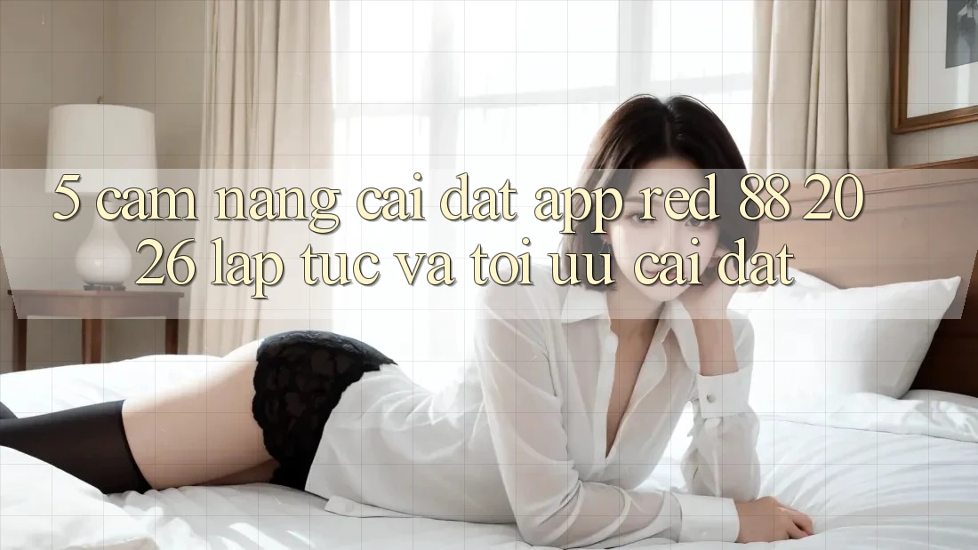 5. Cẩm nang Cài đặt App red 88 2026 Lập tức Và Tối Ưu Cài đặt 5. Cẩm nang Cài đặt App red 88 2026 Lập tức Và Tối Ưu Cài đặt