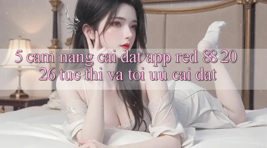 5. Cẩm nang Cài đặt App red 88 2026 Tức thì Và Tối Ưu Cài Đặt