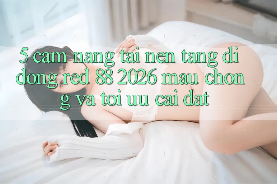 5. Cẩm nang Tải Nền tảng di động red 88 2026 Mau Chóng Và Tối Ưu Cài Đặt 5. Cẩm nang Tải Nền tảng di động red 88 2026 Mau Chóng Và Tối Ưu Cài Đặt