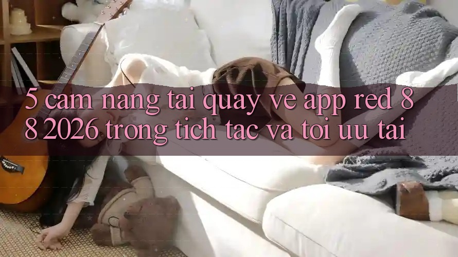 5. Cẩm nang Tải quay về App red 88 2026 Trong tích tắc Và Tối Ưu Tải 5. Cẩm nang Tải quay về App red 88 2026 Trong tích tắc Và Tối Ưu Tải