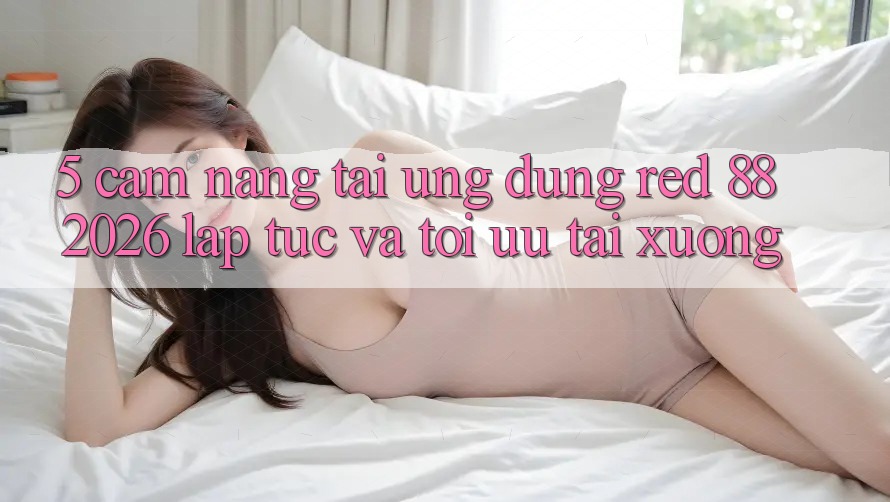 5. Cẩm nang Tải Ứng dụng red 88 2026 Lập tức Và Tối Ưu Tải xuống 5. Cẩm nang Tải Ứng dụng red 88 2026 Lập tức Và Tối Ưu Tải xuống