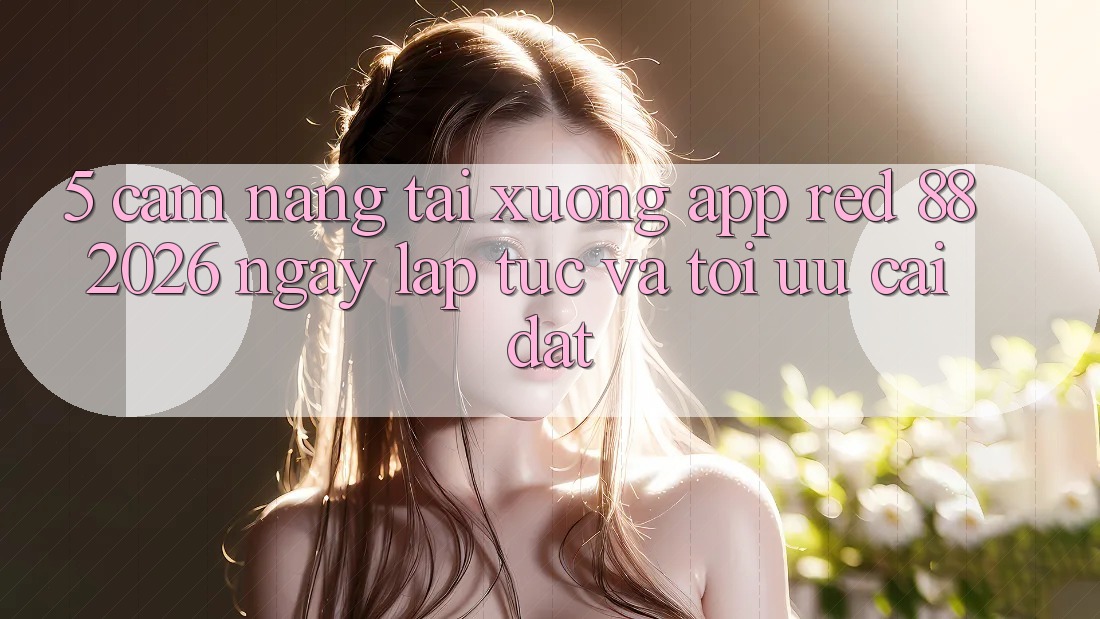5. Cẩm nang Tải xuống App red 88 2026 Ngay lập tức Và Tối Ưu Cài đặt 5. Cẩm nang Tải xuống App red 88 2026 Ngay lập tức Và Tối Ưu Cài đặt