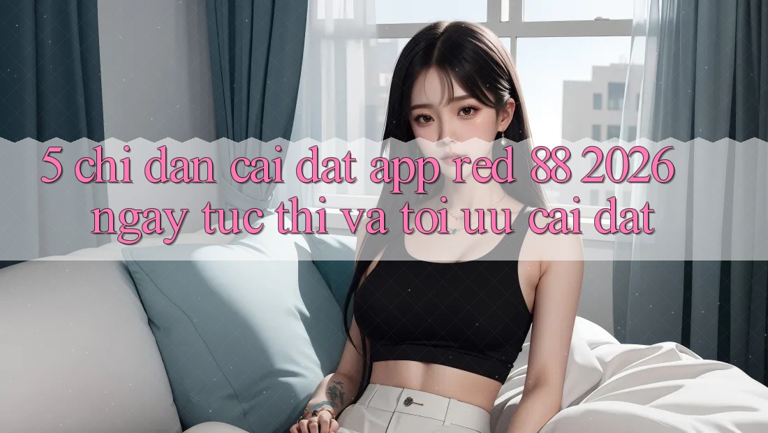 5. Chỉ dẫn Cài đặt App red 88 2026 Ngay tức thì Và Tối Ưu Cài Đặt 5. Chỉ dẫn Cài đặt App red 88 2026 Ngay tức thì Và Tối Ưu Cài Đặt