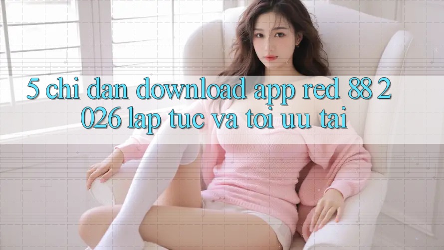 5. Chỉ dẫn Download App red 88 2026 Lập tức Và Tối Ưu Tải