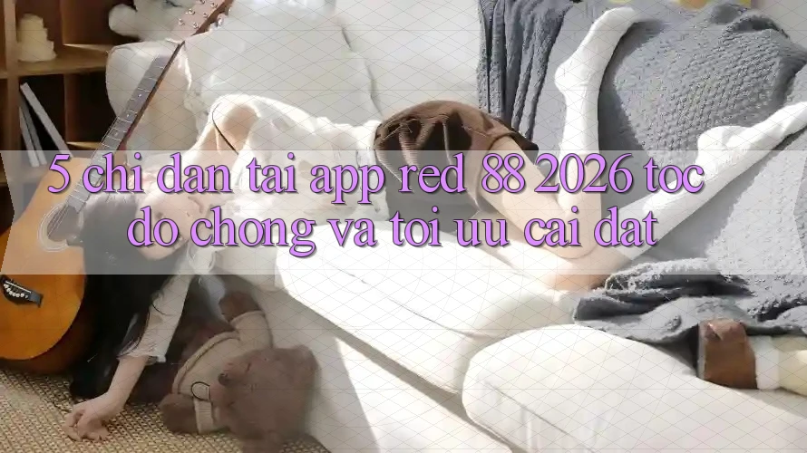 5. Chỉ dẫn Tải App red 88 2026 Tốc độ Chóng Và Tối Ưu Cài Đặt 5. Chỉ dẫn Tải App red 88 2026 Tốc độ Chóng Và Tối Ưu Cài Đặt
