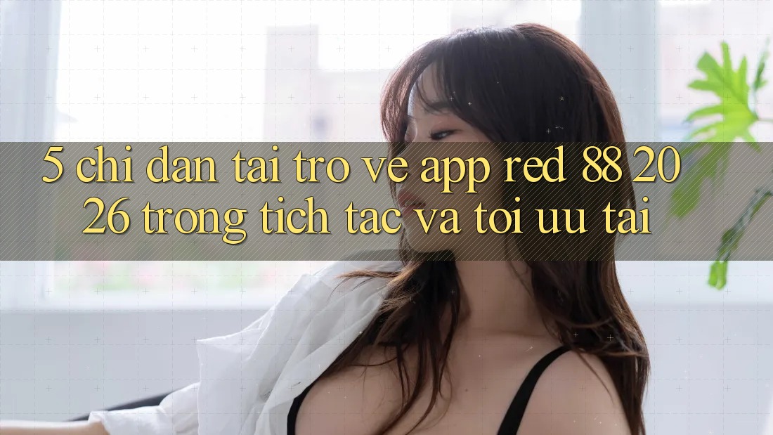 5. Chỉ dẫn Tải trở về App red 88 2026 Trong tích tắc Và Tối Ưu Tải 5. Chỉ dẫn Tải trở về App red 88 2026 Trong tích tắc Và Tối Ưu Tải