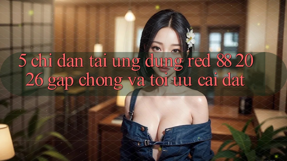 5. Chỉ dẫn Tải Ứng dụng red 88 2026 Gấp Chóng Và Tối Ưu Cài Đặt 5. Chỉ dẫn Tải Ứng dụng red 88 2026 Gấp Chóng Và Tối Ưu Cài Đặt