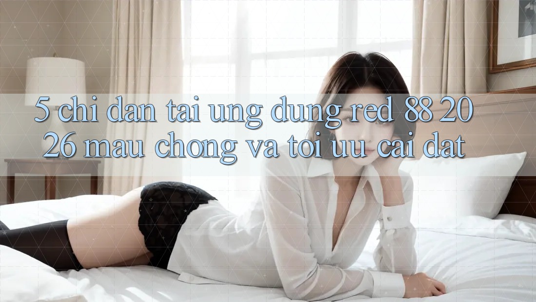 5. Chỉ dẫn Tải Ứng dụng red 88 2026 Mau Chóng Và Tối Ưu Cài Đặt 5. Chỉ dẫn Tải Ứng dụng red 88 2026 Mau Chóng Và Tối Ưu Cài Đặt