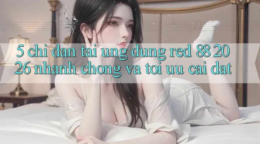 5. Chỉ dẫn Tải Ứng dụng red 88 2026 Nhanh Chóng Và Tối Ưu Cài Đặt 5. Chỉ dẫn Tải Ứng dụng red 88 2026 Nhanh Chóng Và Tối Ưu Cài Đặt
