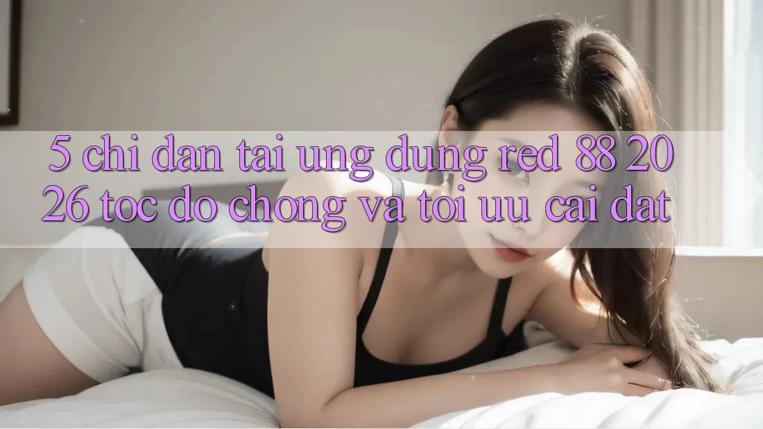 5. Chỉ dẫn Tải Ứng dụng red 88 2026 Tốc độ Chóng Và Tối Ưu Cài Đặt
