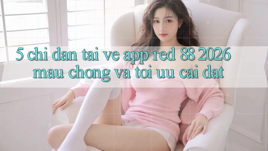 5. Chỉ dẫn Tải về App red 88 2026 Mau Chóng Và Tối Ưu Cài Đặt 5. Chỉ dẫn Tải về App red 88 2026 Mau Chóng Và Tối Ưu Cài Đặt