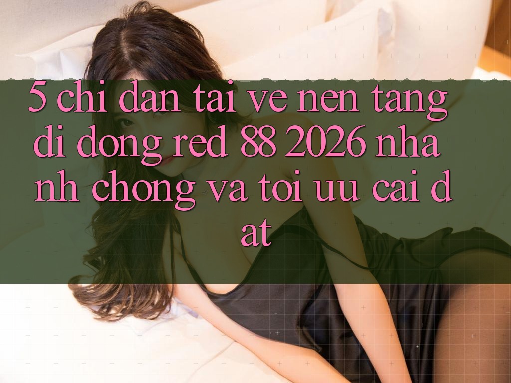 5. Chỉ dẫn Tải về Nền tảng di động red 88 2026 Nhanh Chóng Và Tối Ưu Cài Đặt