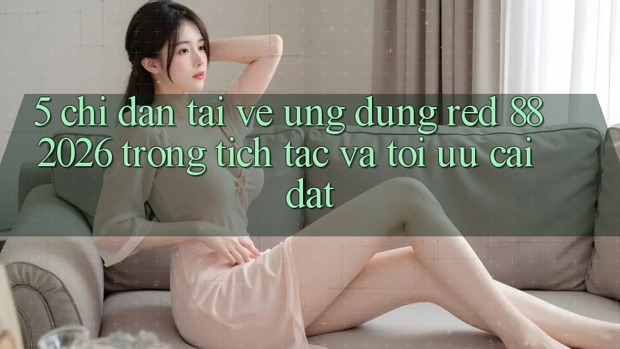 5. Chỉ dẫn Tải về Ứng dụng red 88 2026 Trong tích tắc Và Tối Ưu Cài Đặt 5. Chỉ dẫn Tải về Ứng dụng red 88 2026 Trong tích tắc Và Tối Ưu Cài Đặt