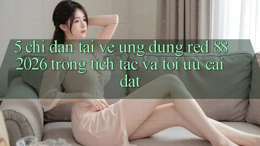 5. Chỉ dẫn Tải về Ứng dụng red 88 2026 Trong tích tắc Và Tối Ưu Cài Đặt