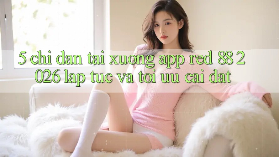 5. Chỉ dẫn Tải xuống App red 88 2026 Lập tức Và Tối Ưu Cài Đặt