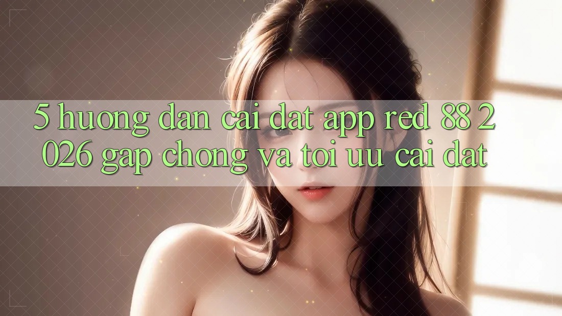 5. Hướng Dẫn Cài đặt App red 88 2026 Gấp Chóng Và Tối Ưu Cài Đặt 5. Hướng Dẫn Cài đặt App red 88 2026 Gấp Chóng Và Tối Ưu Cài Đặt