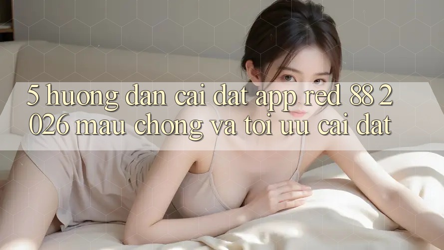 5. Hướng Dẫn Cài đặt App red 88 2026 Mau Chóng Và Tối Ưu Cài Đặt 5. Hướng Dẫn Cài đặt App red 88 2026 Mau Chóng Và Tối Ưu Cài Đặt