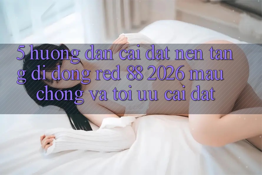 5. Hướng Dẫn Cài đặt Nền tảng di động red 88 2026 Mau Chóng Và Tối Ưu Cài Đặt