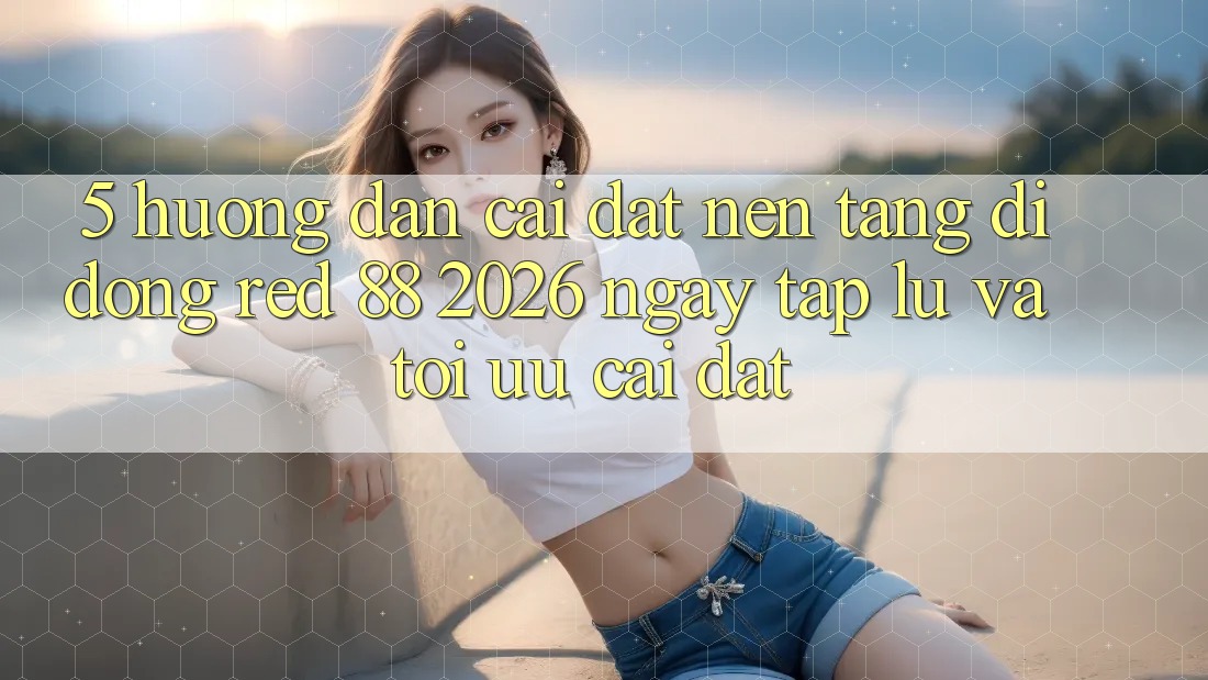 5. Hướng Dẫn Cài đặt Nền tảng di động red 88 2026 Ngay tắp lự Và Tối Ưu Cài Đặt 5. Hướng Dẫn Cài đặt Nền tảng di động red 88 2026 Ngay tắp lự Và Tối Ưu Cài Đặt