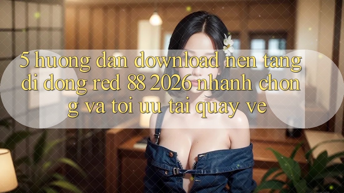 5. Hướng Dẫn Download Nền tảng di động red 88 2026 Nhanh Chóng Và Tối Ưu Tải quay về 5. Hướng Dẫn Download Nền tảng di động red 88 2026 Nhanh Chóng Và Tối Ưu Tải quay về