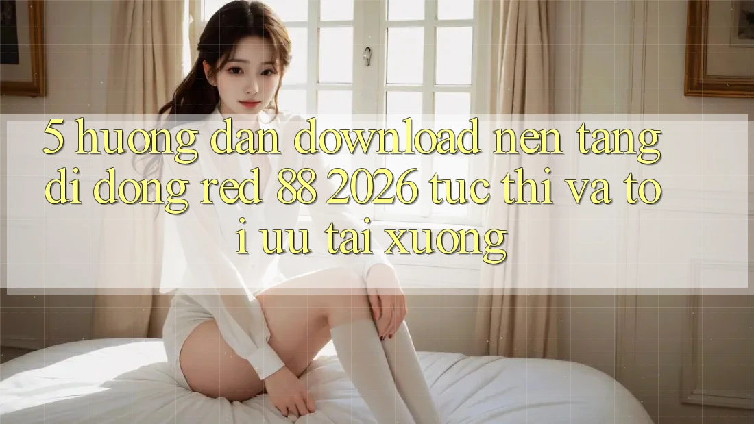 5. Hướng Dẫn Download Nền tảng di động red 88 2026 Tức thì Và Tối Ưu Tải xuống 5. Hướng Dẫn Download Nền tảng di động red 88 2026 Tức thì Và Tối Ưu Tải xuống