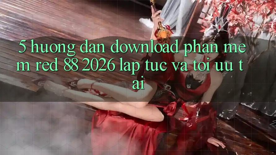 5. Hướng Dẫn Download Phần mềm red 88 2026 Lập tức Và Tối Ưu Tải 5. Hướng Dẫn Download Phần mềm red 88 2026 Lập tức Và Tối Ưu Tải