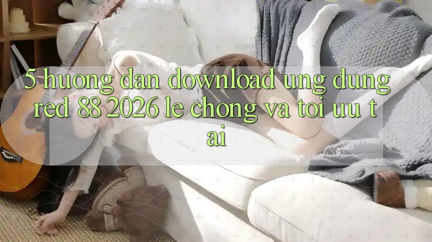 5. Hướng Dẫn Download Ứng dụng red 88 2026 Lẹ Chóng Và Tối Ưu Tải 5. Hướng Dẫn Download Ứng dụng red 88 2026 Lẹ Chóng Và Tối Ưu Tải