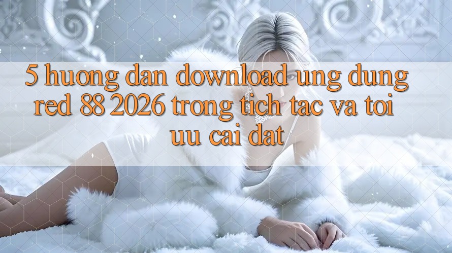 5. Hướng Dẫn Download Ứng dụng red 88 2026 Trong tích tắc Và Tối Ưu Cài Đặt 5. Hướng Dẫn Download Ứng dụng red 88 2026 Trong tích tắc Và Tối Ưu Cài Đặt