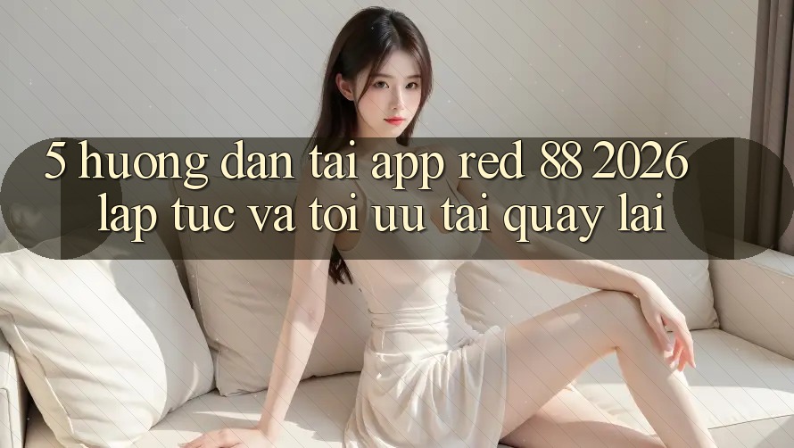 5. Hướng Dẫn Tải App red 88 2026 Lập tức Và Tối Ưu Tải quay lại 5. Hướng Dẫn Tải App red 88 2026 Lập tức Và Tối Ưu Tải quay lại