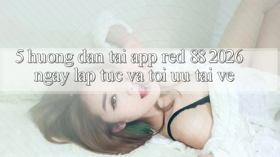 5. Hướng Dẫn Tải App red 88 2026 Ngay lập tức Và Tối Ưu Tải về 5. Hướng Dẫn Tải App red 88 2026 Ngay lập tức Và Tối Ưu Tải về