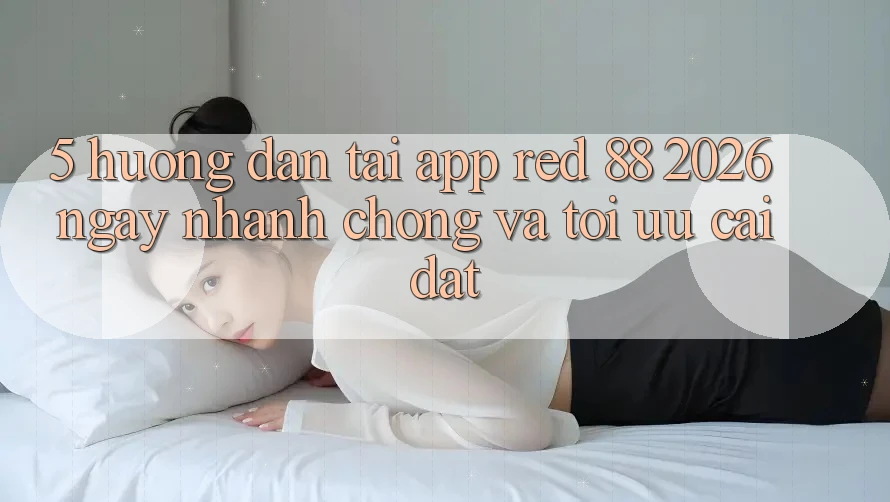 5. Hướng Dẫn Tải App red 88 2026 Ngay nhanh chóng Và Tối Ưu Cài Đặt 5. Hướng Dẫn Tải App red 88 2026 Ngay nhanh chóng Và Tối Ưu Cài Đặt