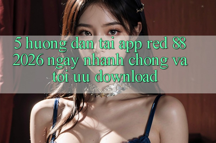 5. Hướng Dẫn Tải App red 88 2026 Ngay nhanh chóng Và Tối Ưu Download 5. Hướng Dẫn Tải App red 88 2026 Ngay nhanh chóng Và Tối Ưu Download