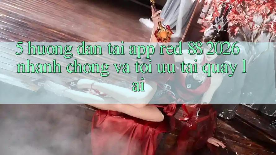 5. Hướng dẫn Tải App red 88 2026 Nhanh Chóng Và Tối Ưu Tải quay lại