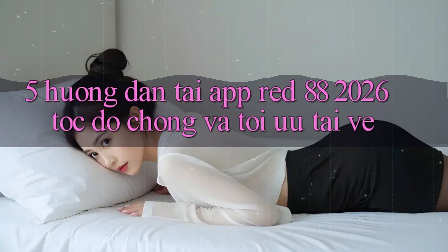 5. Hướng Dẫn Tải App red 88 2026 Tốc độ Chóng Và Tối Ưu Tải về 5. Hướng Dẫn Tải App red 88 2026 Tốc độ Chóng Và Tối Ưu Tải về