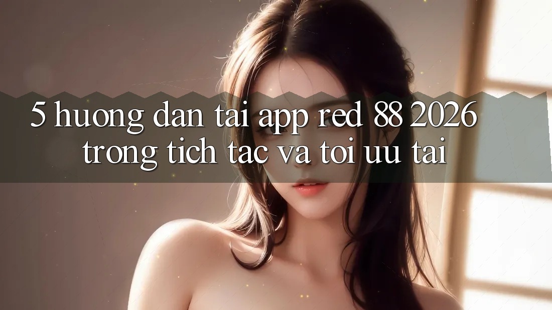 5. Hướng Dẫn Tải App red 88 2026 Trong tích tắc Và Tối Ưu Tải 5. Hướng Dẫn Tải App red 88 2026 Trong tích tắc Và Tối Ưu Tải