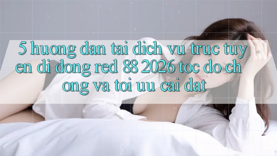 5. Hướng Dẫn Tải Dịch vụ trực tuyến di động red 88 2026 Tốc độ Chóng Và Tối Ưu Cài Đặt 5. Hướng Dẫn Tải Dịch vụ trực tuyến di động red 88 2026 Tốc độ Chóng Và Tối Ưu Cài Đặt
