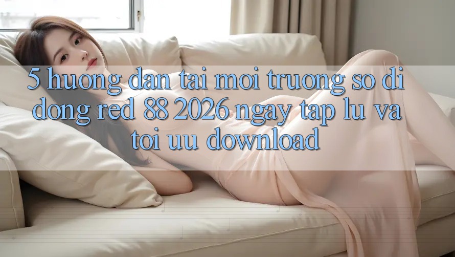 5. Hướng Dẫn Tải Môi trường số di động red 88 2026 Ngay tắp lự Và Tối Ưu Download
