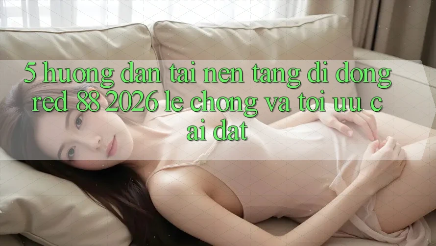 5. Hướng Dẫn Tải Nền tảng di động red 88 2026 Lẹ Chóng Và Tối Ưu Cài Đặt