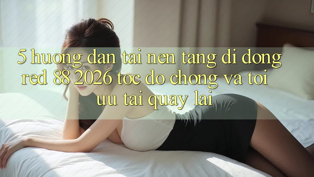 5. Hướng Dẫn Tải Nền tảng di động red 88 2026 Tốc độ Chóng Và Tối Ưu Tải quay lại 5. Hướng Dẫn Tải Nền tảng di động red 88 2026 Tốc độ Chóng Và Tối Ưu Tải quay lại