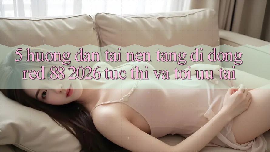 5. Hướng Dẫn Tải Nền tảng di động red 88 2026 Tức thì Và Tối Ưu Tải 5. Hướng Dẫn Tải Nền tảng di động red 88 2026 Tức thì Và Tối Ưu Tải