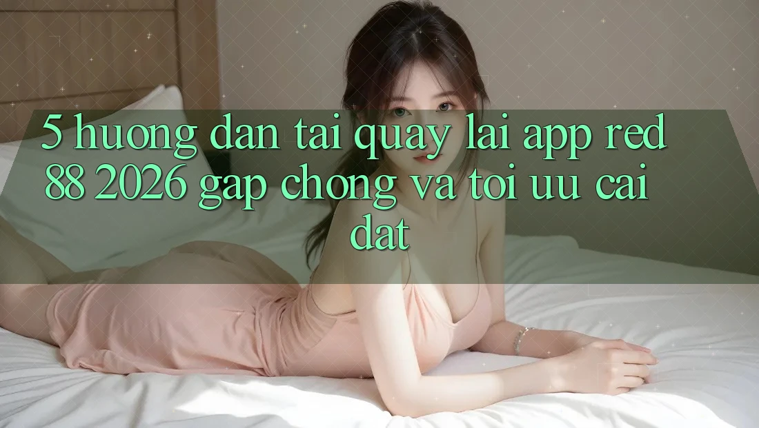 5. Hướng dẫn Tải quay lại App red 88 2026 Gấp Chóng Và Tối Ưu Cài Đặt 5. Hướng dẫn Tải quay lại App red 88 2026 Gấp Chóng Và Tối Ưu Cài Đặt